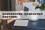 在外地读书可以中考吗（在外地读书中考能考本地高中学校吗）