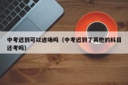 中考迟到可以进场吗（中考迟到了其他的科目还考吗）