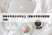 寿春中学多少分可以上（寿春中学初中部录取分数）