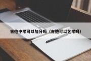 吉他中考可以加分吗（吉他可以艺考吗）